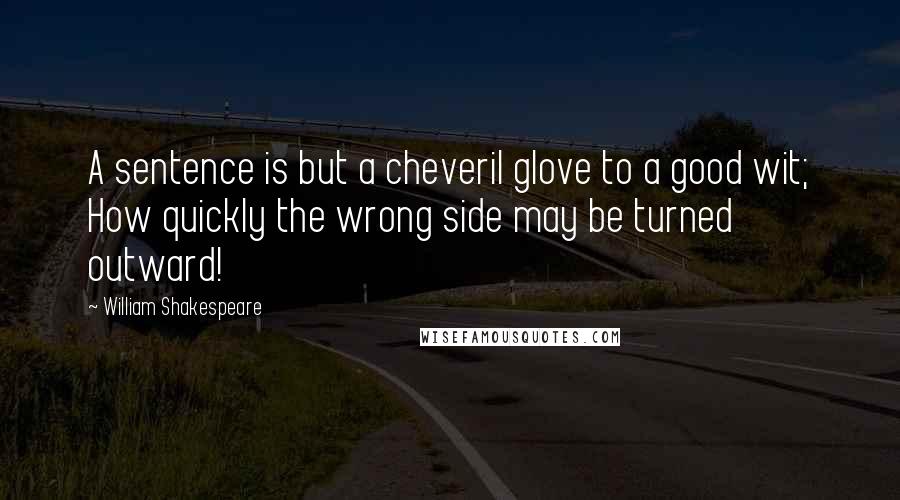 William Shakespeare Quotes: A sentence is but a cheveril glove to a good wit; How quickly the wrong side may be turned outward!