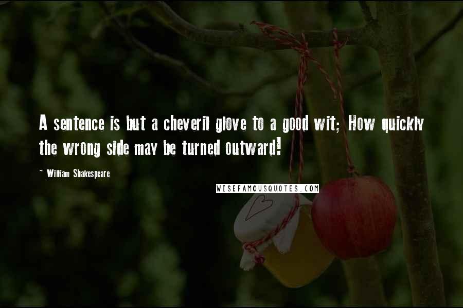 William Shakespeare Quotes: A sentence is but a cheveril glove to a good wit; How quickly the wrong side may be turned outward!