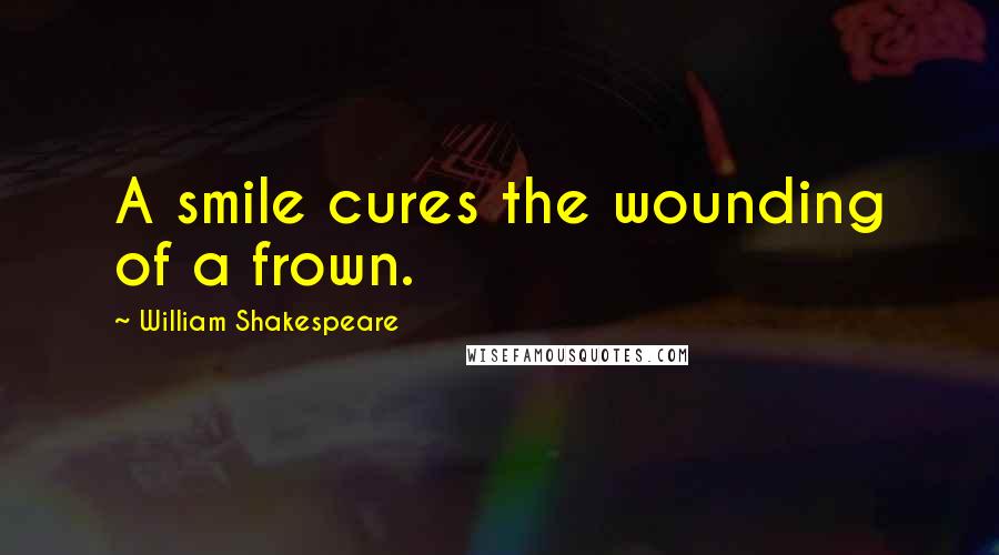 William Shakespeare Quotes: A smile cures the wounding of a frown.