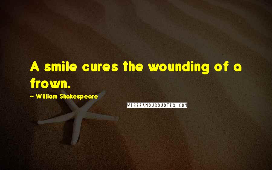 William Shakespeare Quotes: A smile cures the wounding of a frown.