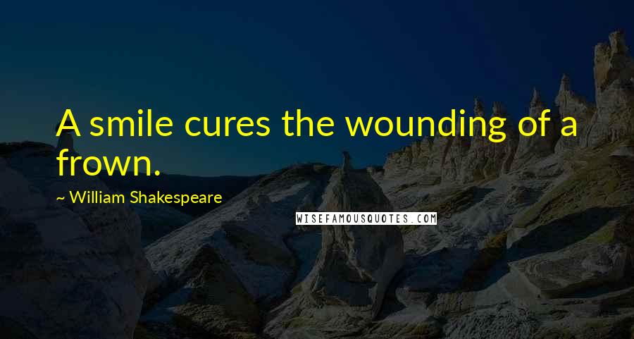 William Shakespeare Quotes: A smile cures the wounding of a frown.