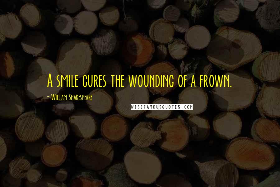 William Shakespeare Quotes: A smile cures the wounding of a frown.