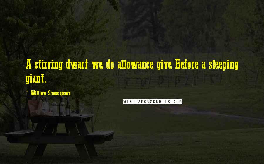 William Shakespeare Quotes: A stirring dwarf we do allowance give Before a sleeping giant.