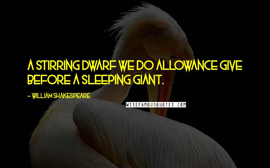 William Shakespeare Quotes: A stirring dwarf we do allowance give Before a sleeping giant.