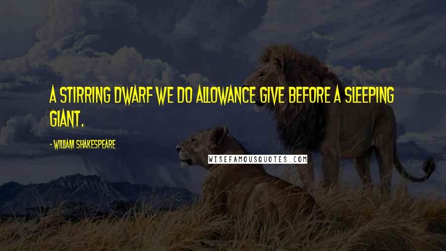 William Shakespeare Quotes: A stirring dwarf we do allowance give Before a sleeping giant.
