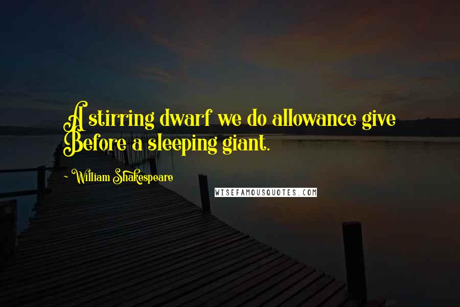 William Shakespeare Quotes: A stirring dwarf we do allowance give Before a sleeping giant.