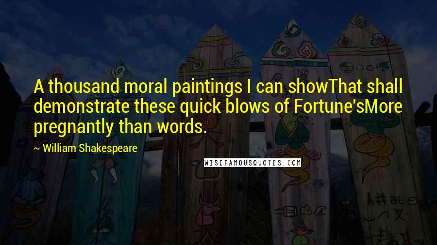William Shakespeare Quotes: A thousand moral paintings I can showThat shall demonstrate these quick blows of Fortune'sMore pregnantly than words.