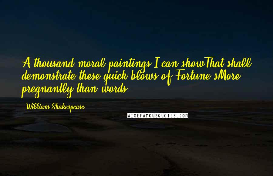 William Shakespeare Quotes: A thousand moral paintings I can showThat shall demonstrate these quick blows of Fortune'sMore pregnantly than words.