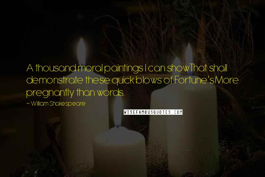 William Shakespeare Quotes: A thousand moral paintings I can showThat shall demonstrate these quick blows of Fortune'sMore pregnantly than words.