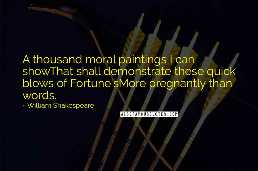 William Shakespeare Quotes: A thousand moral paintings I can showThat shall demonstrate these quick blows of Fortune'sMore pregnantly than words.