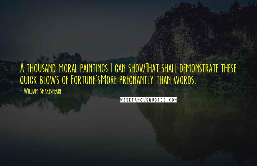 William Shakespeare Quotes: A thousand moral paintings I can showThat shall demonstrate these quick blows of Fortune'sMore pregnantly than words.