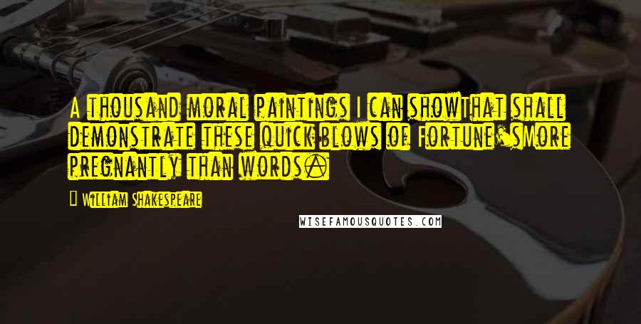 William Shakespeare Quotes: A thousand moral paintings I can showThat shall demonstrate these quick blows of Fortune'sMore pregnantly than words.