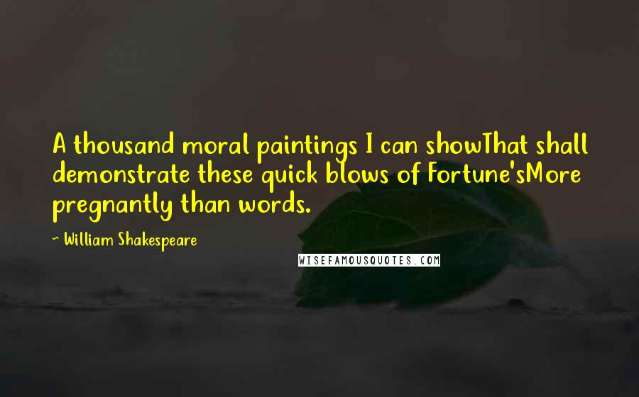 William Shakespeare Quotes: A thousand moral paintings I can showThat shall demonstrate these quick blows of Fortune'sMore pregnantly than words.