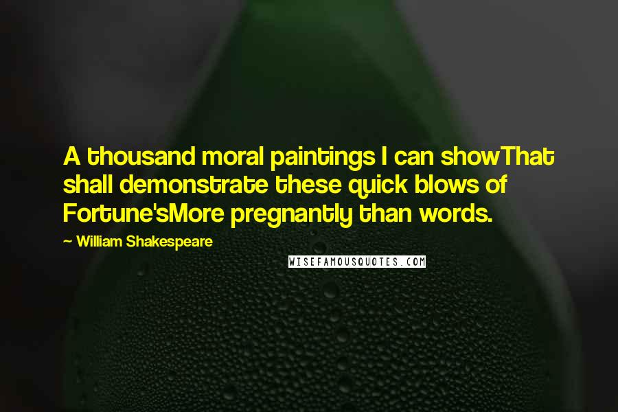 William Shakespeare Quotes: A thousand moral paintings I can showThat shall demonstrate these quick blows of Fortune'sMore pregnantly than words.
