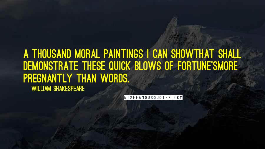 William Shakespeare Quotes: A thousand moral paintings I can showThat shall demonstrate these quick blows of Fortune'sMore pregnantly than words.