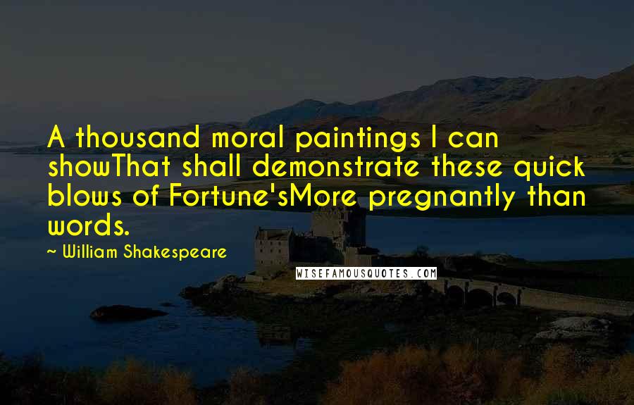 William Shakespeare Quotes: A thousand moral paintings I can showThat shall demonstrate these quick blows of Fortune'sMore pregnantly than words.