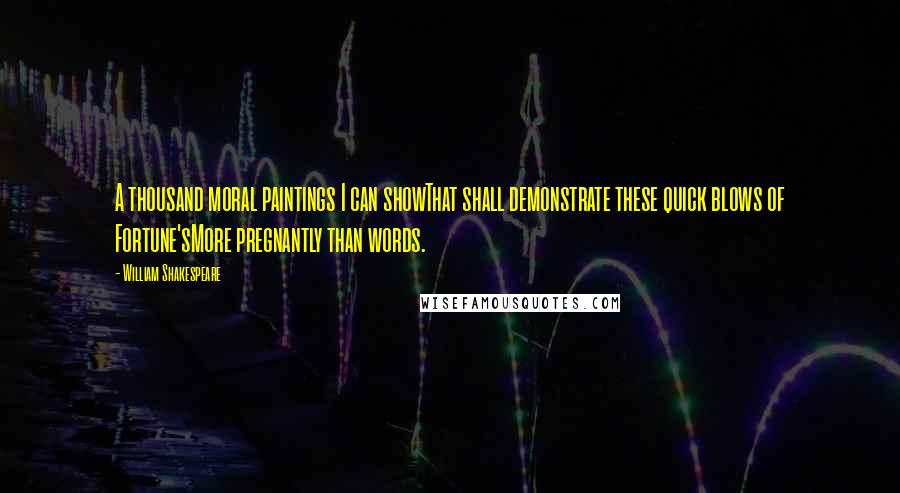 William Shakespeare Quotes: A thousand moral paintings I can showThat shall demonstrate these quick blows of Fortune'sMore pregnantly than words.