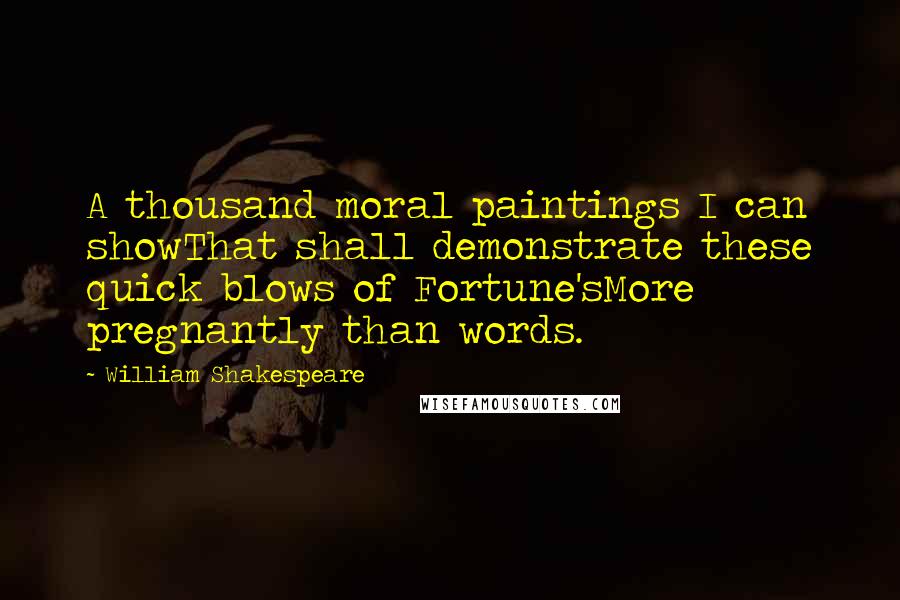 William Shakespeare Quotes: A thousand moral paintings I can showThat shall demonstrate these quick blows of Fortune'sMore pregnantly than words.