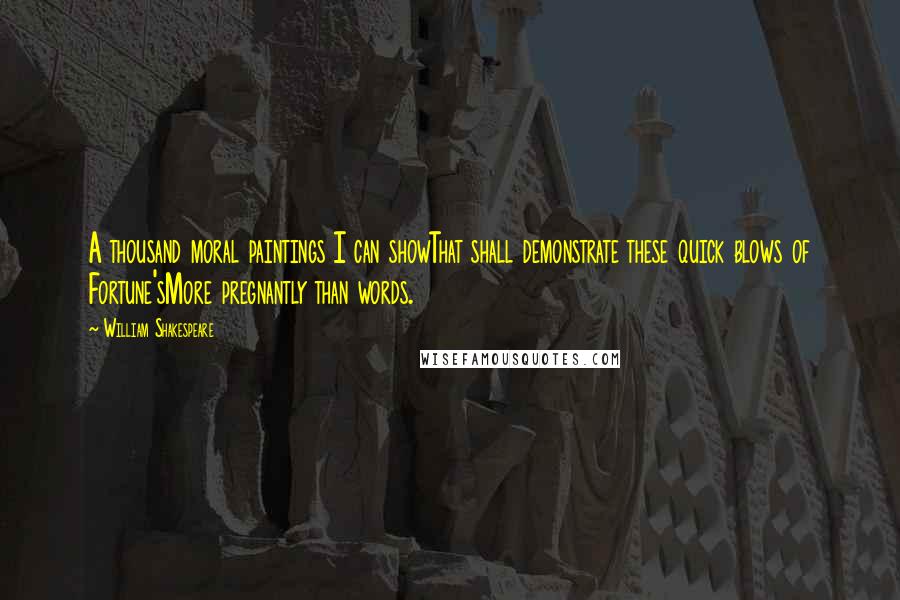 William Shakespeare Quotes: A thousand moral paintings I can showThat shall demonstrate these quick blows of Fortune'sMore pregnantly than words.