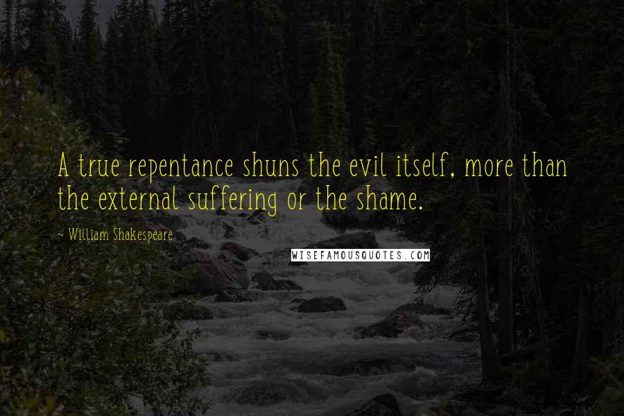 William Shakespeare Quotes: A true repentance shuns the evil itself, more than the external suffering or the shame.