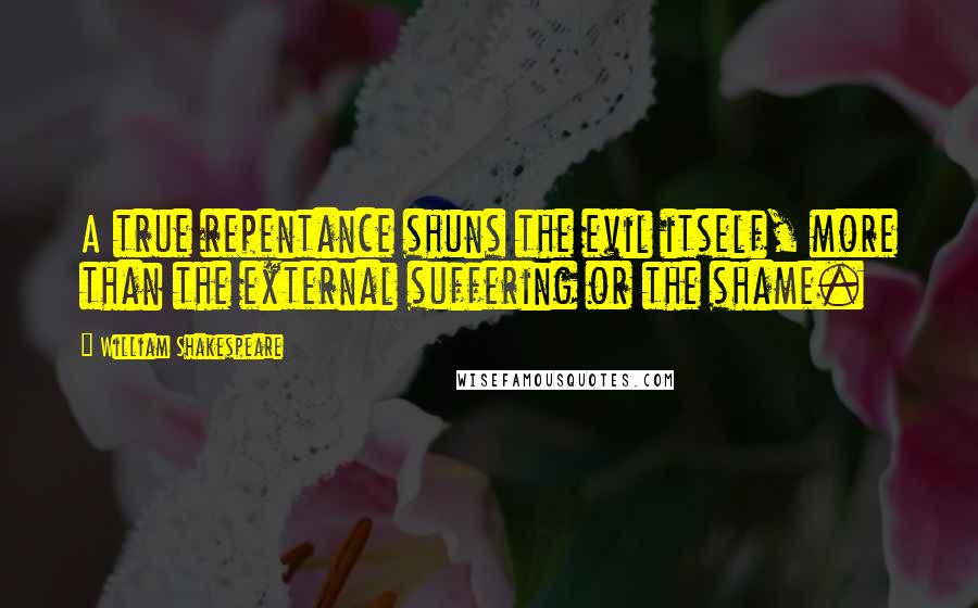 William Shakespeare Quotes: A true repentance shuns the evil itself, more than the external suffering or the shame.