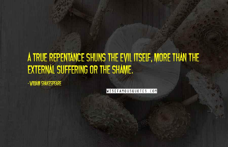 William Shakespeare Quotes: A true repentance shuns the evil itself, more than the external suffering or the shame.