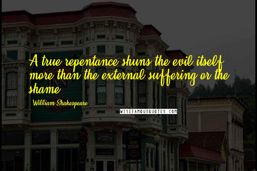 William Shakespeare Quotes: A true repentance shuns the evil itself, more than the external suffering or the shame.