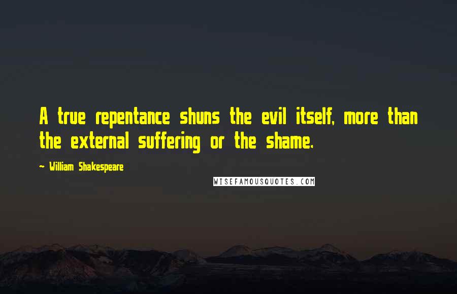 William Shakespeare Quotes: A true repentance shuns the evil itself, more than the external suffering or the shame.