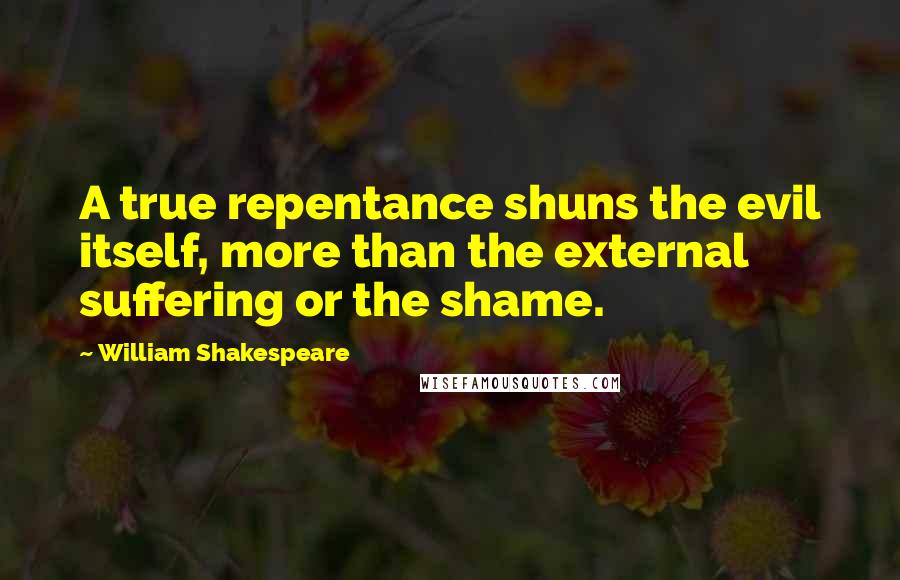 William Shakespeare Quotes: A true repentance shuns the evil itself, more than the external suffering or the shame.