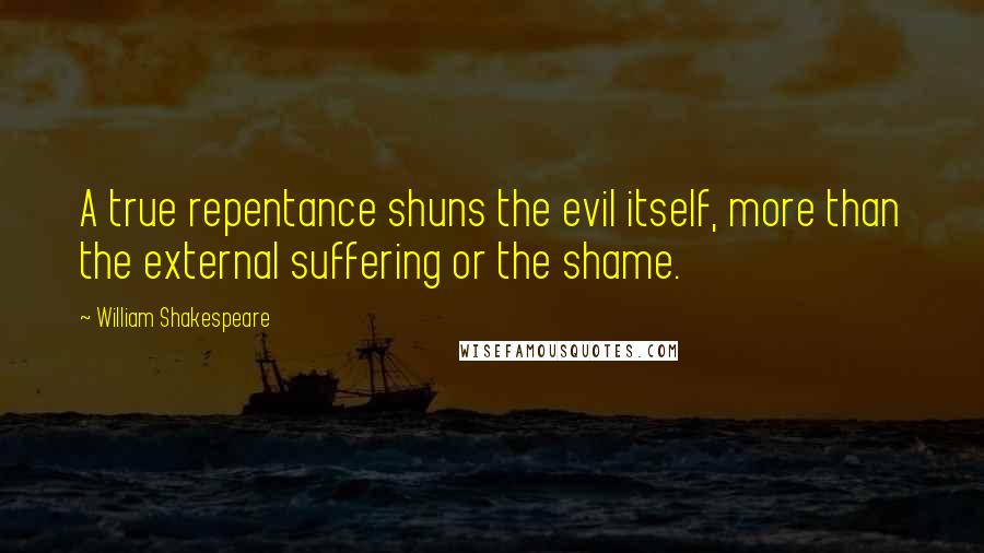 William Shakespeare Quotes: A true repentance shuns the evil itself, more than the external suffering or the shame.