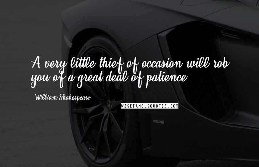 William Shakespeare Quotes: A very little thief of occasion will rob you of a great deal of patience.