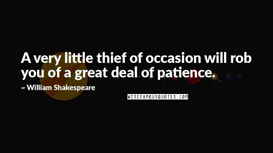 William Shakespeare Quotes: A very little thief of occasion will rob you of a great deal of patience.