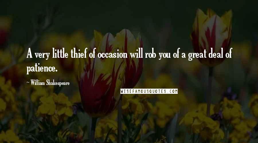 William Shakespeare Quotes: A very little thief of occasion will rob you of a great deal of patience.