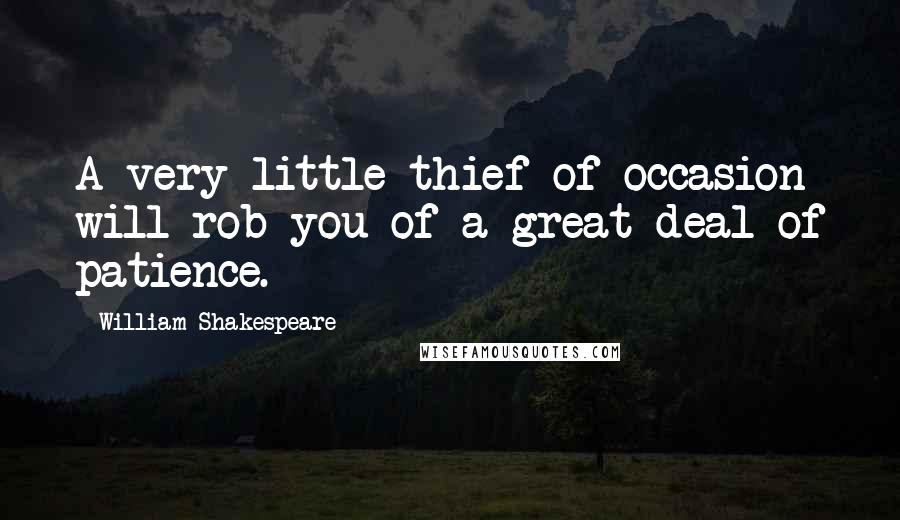 William Shakespeare Quotes: A very little thief of occasion will rob you of a great deal of patience.