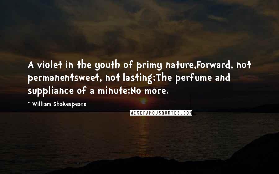 William Shakespeare Quotes: A violet in the youth of primy nature,Forward, not permanentsweet, not lasting;The perfume and suppliance of a minute;No more.