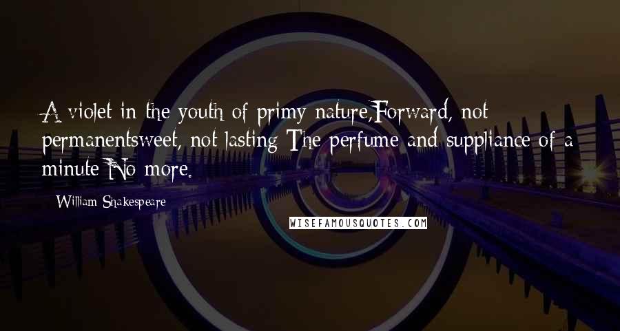 William Shakespeare Quotes: A violet in the youth of primy nature,Forward, not permanentsweet, not lasting;The perfume and suppliance of a minute;No more.