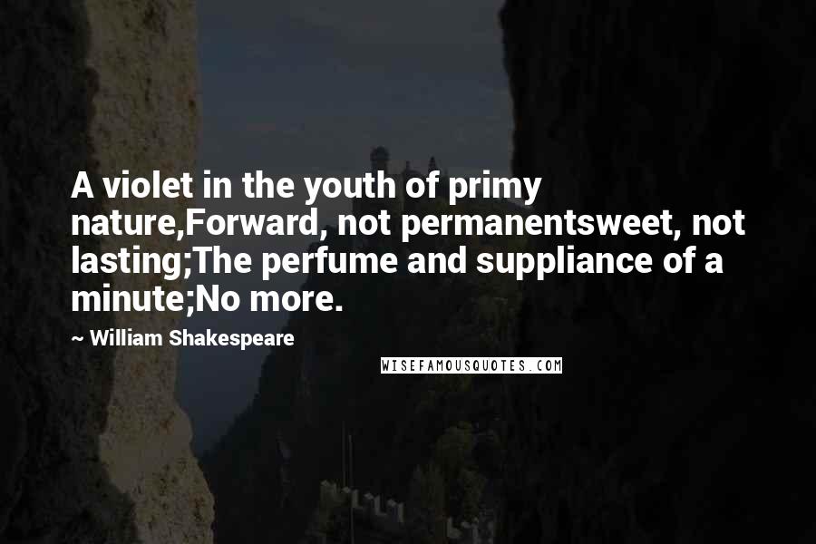 William Shakespeare Quotes: A violet in the youth of primy nature,Forward, not permanentsweet, not lasting;The perfume and suppliance of a minute;No more.