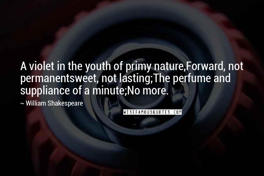 William Shakespeare Quotes: A violet in the youth of primy nature,Forward, not permanentsweet, not lasting;The perfume and suppliance of a minute;No more.