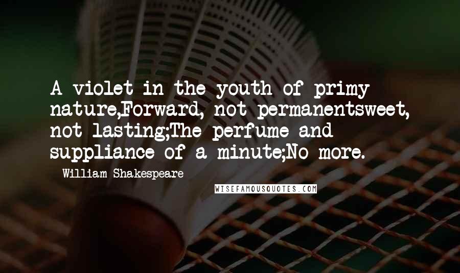 William Shakespeare Quotes: A violet in the youth of primy nature,Forward, not permanentsweet, not lasting;The perfume and suppliance of a minute;No more.