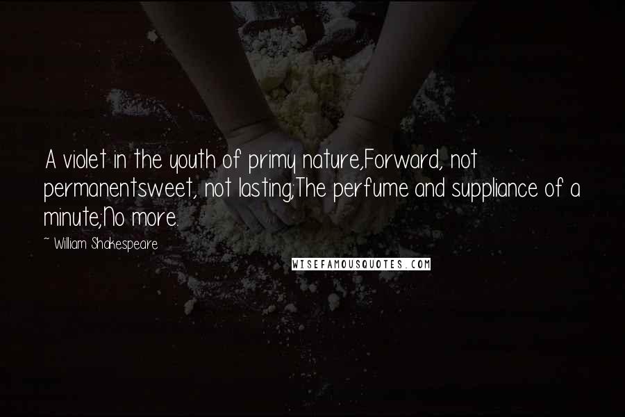 William Shakespeare Quotes: A violet in the youth of primy nature,Forward, not permanentsweet, not lasting;The perfume and suppliance of a minute;No more.