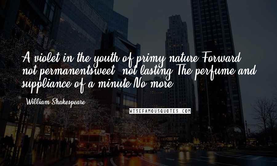 William Shakespeare Quotes: A violet in the youth of primy nature,Forward, not permanentsweet, not lasting;The perfume and suppliance of a minute;No more.