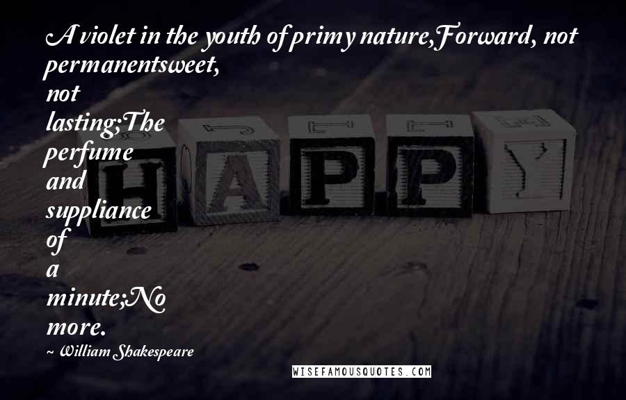 William Shakespeare Quotes: A violet in the youth of primy nature,Forward, not permanentsweet, not lasting;The perfume and suppliance of a minute;No more.