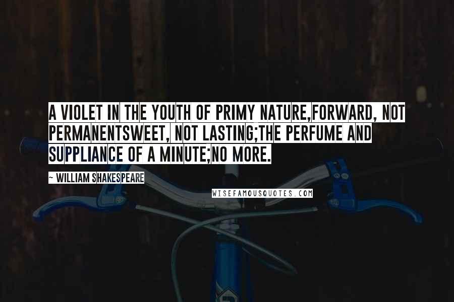 William Shakespeare Quotes: A violet in the youth of primy nature,Forward, not permanentsweet, not lasting;The perfume and suppliance of a minute;No more.