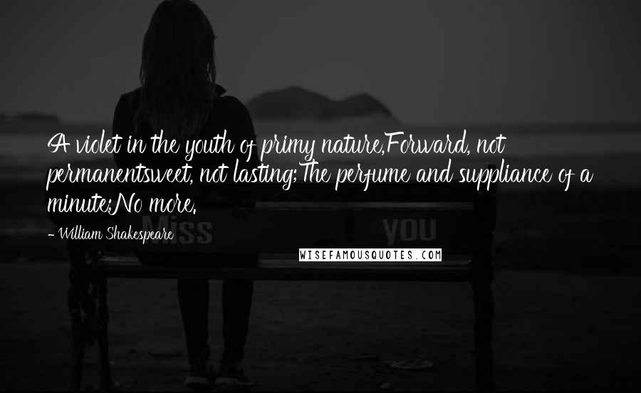 William Shakespeare Quotes: A violet in the youth of primy nature,Forward, not permanentsweet, not lasting;The perfume and suppliance of a minute;No more.