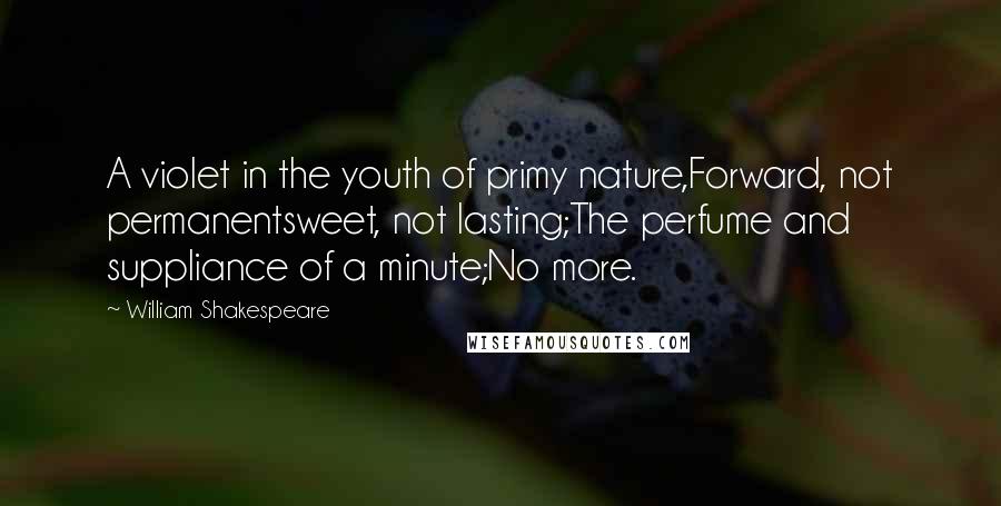 William Shakespeare Quotes: A violet in the youth of primy nature,Forward, not permanentsweet, not lasting;The perfume and suppliance of a minute;No more.