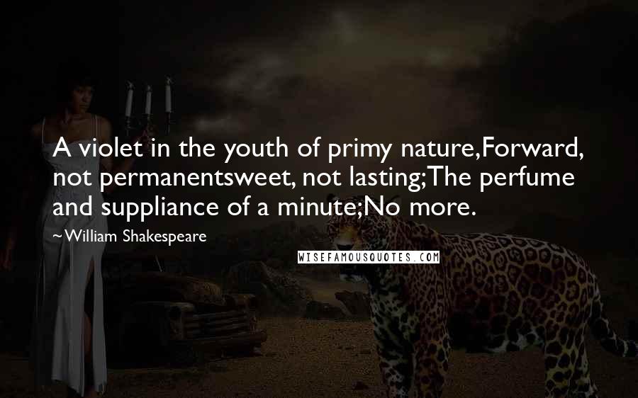 William Shakespeare Quotes: A violet in the youth of primy nature,Forward, not permanentsweet, not lasting;The perfume and suppliance of a minute;No more.