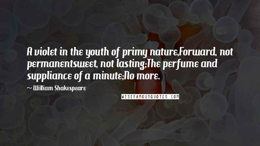 William Shakespeare Quotes: A violet in the youth of primy nature,Forward, not permanentsweet, not lasting;The perfume and suppliance of a minute;No more.