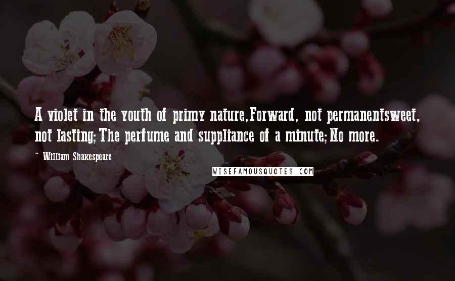 William Shakespeare Quotes: A violet in the youth of primy nature,Forward, not permanentsweet, not lasting;The perfume and suppliance of a minute;No more.