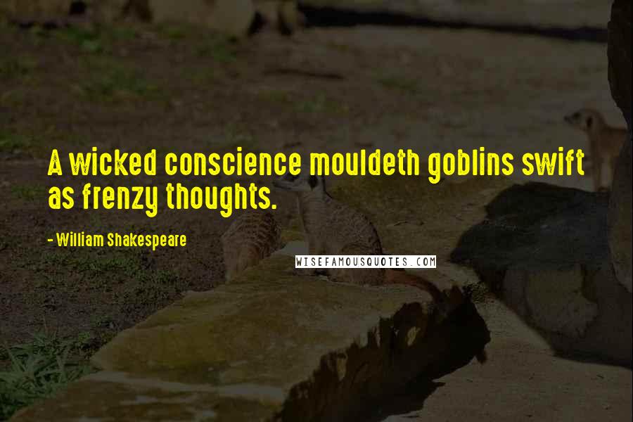 William Shakespeare Quotes: A wicked conscience mouldeth goblins swift as frenzy thoughts.