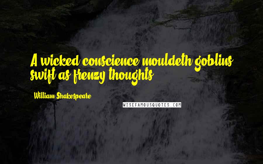William Shakespeare Quotes: A wicked conscience mouldeth goblins swift as frenzy thoughts.